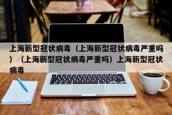 上海新型冠状病毒（上海新型冠状病毒严重吗）（上海新型冠状病毒严重吗）上海新型冠状病毒