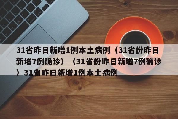 31省昨日新增1例本土病例（31省份昨日新增7例确诊）（31省份昨日新增7例确诊）31省昨日新增1例本土病例