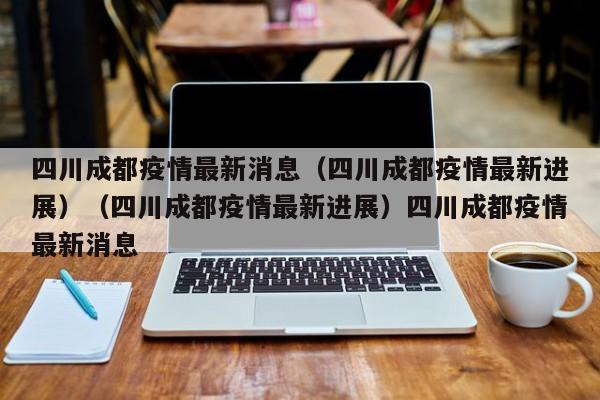 四川成都疫情最新消息（四川成都疫情最新进展）（四川成都疫情最新进展）四川成都疫情最新消息