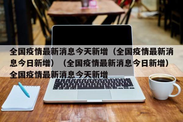 全国疫情最新消息今天新增（全国疫情最新消息今日新增）（全国疫情最新消息今日新增）全国疫情最新消息今天新增